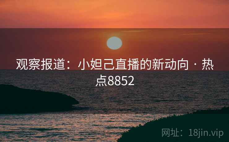 观察报道:小妲己直播的新动向 · 热点8852 观察报道:小妲己直播的新动向 · 热点8852