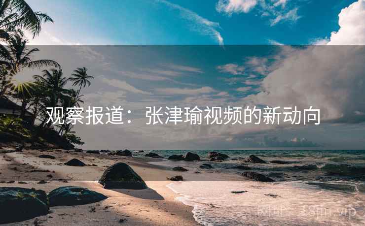 观察报道：张津瑜视频的新动向