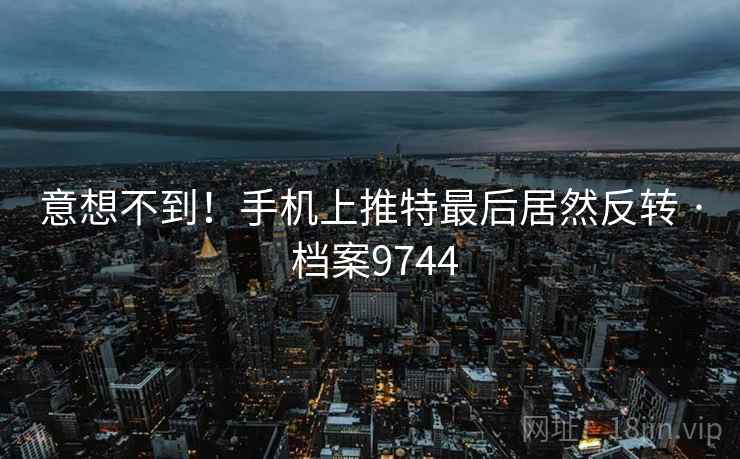 意想不到!手机上推特最后居然反转 · 档案9744 意想不到!手机上推特最后居然反转 · 档案9744