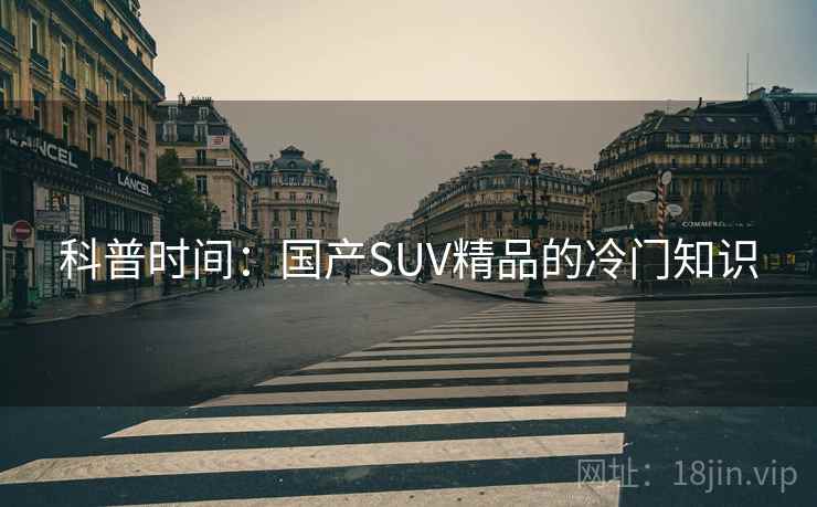 科普时间:国产SUV精品的冷门知识 科普时间:国产SUV精品的冷门知识