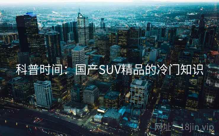 科普时间:国产SUV精品的冷门知识 科普时间:国产SUV精品的冷门知识