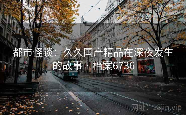 都市怪谈:久久国产精品在深夜发生的故事 · 档案6736 都市怪谈:久久国产精品在深夜发生的故事 · 档案6736