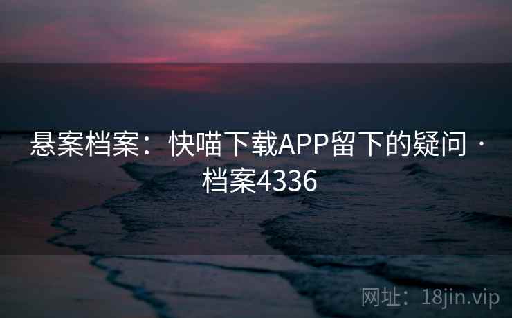 悬案档案:快喵下载APP留下的疑问 · 档案4336 悬案档案:快喵下载APP留下的疑问 · 档案4336