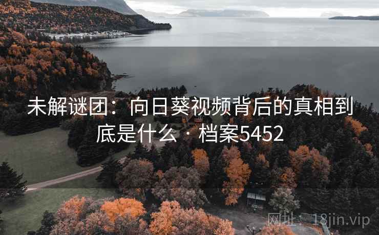 未解谜团:向日葵视频背后的真相到底是什么 · 档案5452 未解谜团:向日葵视频背后的真相到底是什么 · 档案5452