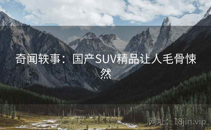 奇闻轶事:国产SUV精品让人毛骨悚然 奇闻轶事:国产SUV精品让人毛骨悚然