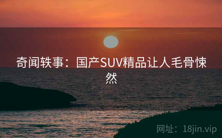 奇闻轶事:国产SUV精品让人毛骨悚然 奇闻轶事:国产SUV精品让人毛骨悚然